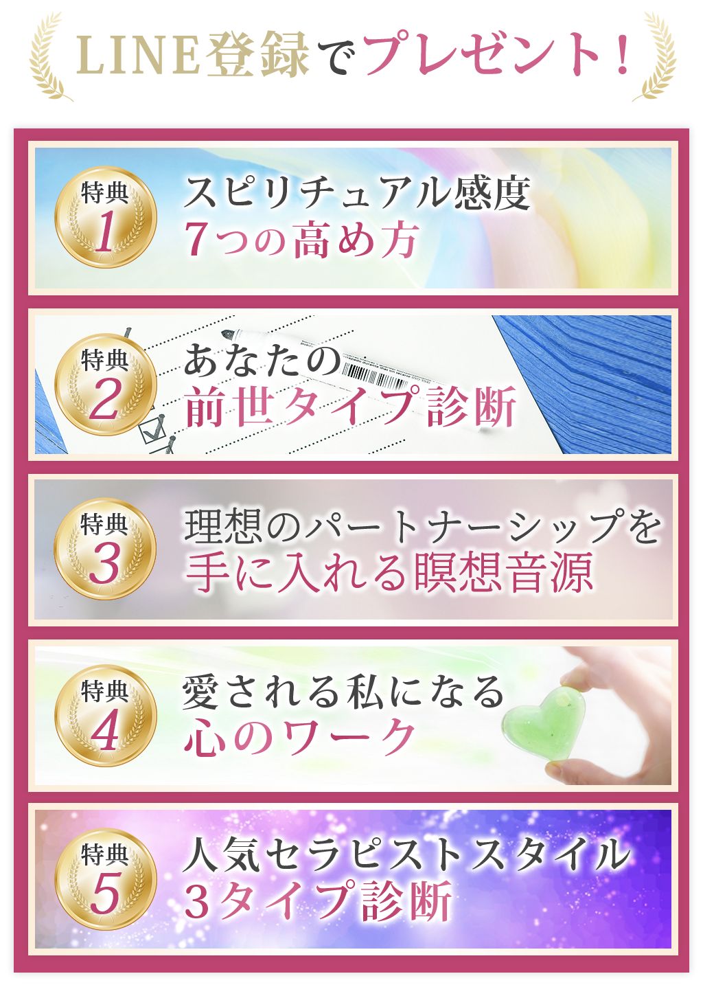 LINE登録でプレゼント！特典1スピリチュアル感度7つの高め方特典2あなたの前世タイプ診断特典3前世瞑想音源特典4愛される私になる心のワーク特典5人気セラピストスタイル3タイプ診断